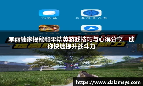 李丽独家揭秘和平精英游戏技巧与心得分享，助你快速提升战斗力